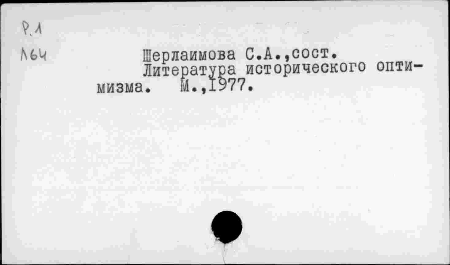 ﻿
Шерлаимова С.А.,сост.
Литература исторического оптимизма. М.,1977.